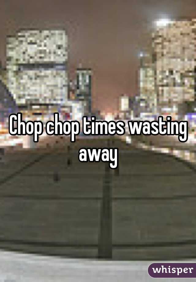 Chop chop times wasting away 