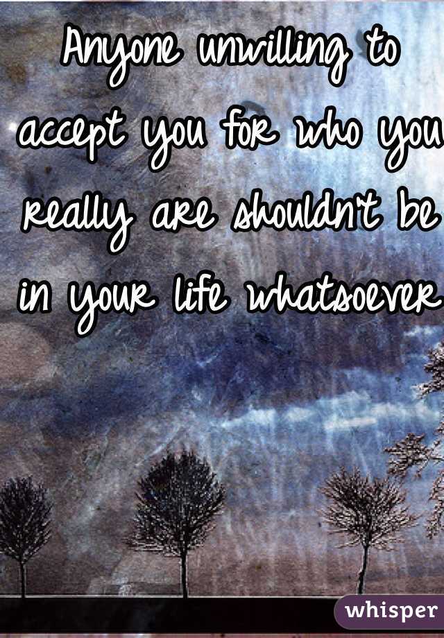 Anyone unwilling to accept you for who you really are shouldn't be in your life whatsoever
