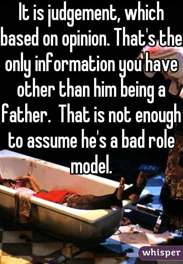 It is judgement, which based on opinion. That's the only information you have other than him being a father.  That is not enough to assume he's a bad role model.