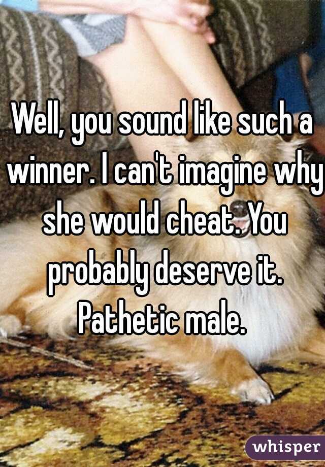 Well, you sound like such a winner. I can't imagine why she would cheat. You probably deserve it. Pathetic male. 