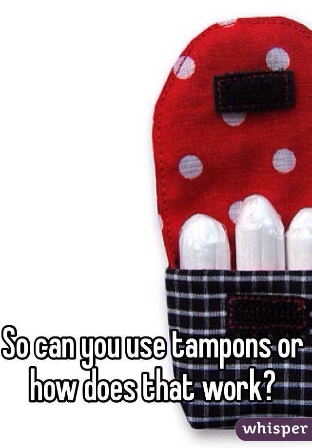 So can you use tampons or how does that work?