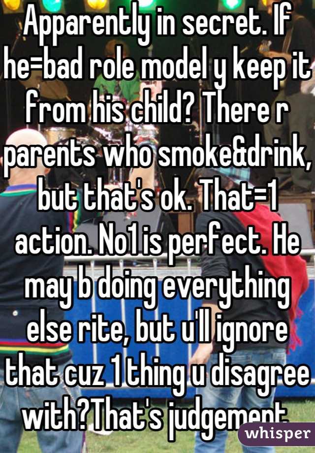 Apparently in secret. If he=bad role model y keep it from his child? There r parents who smoke&drink, but that's ok. That=1 action. No1 is perfect. He may b doing everything else rite, but u'll ignore that cuz 1 thing u disagree with?That's judgement.