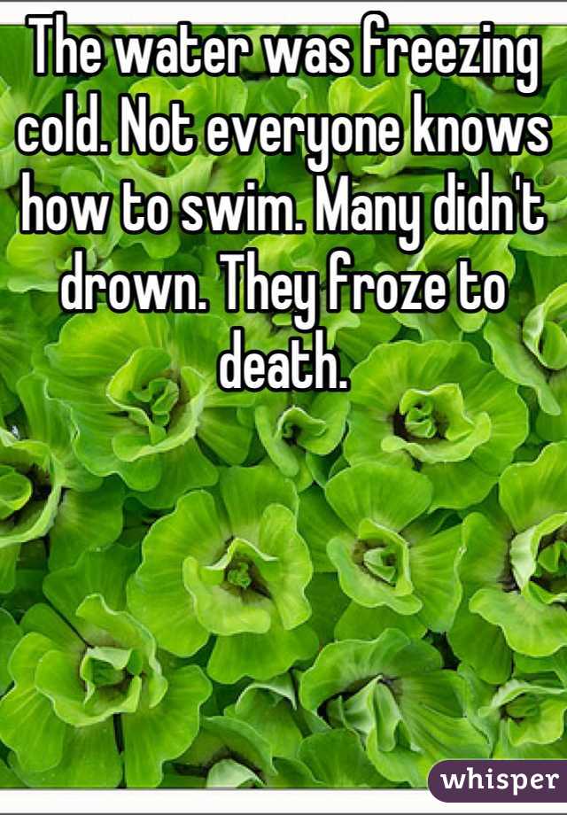 The water was freezing cold. Not everyone knows how to swim. Many didn't drown. They froze to death.