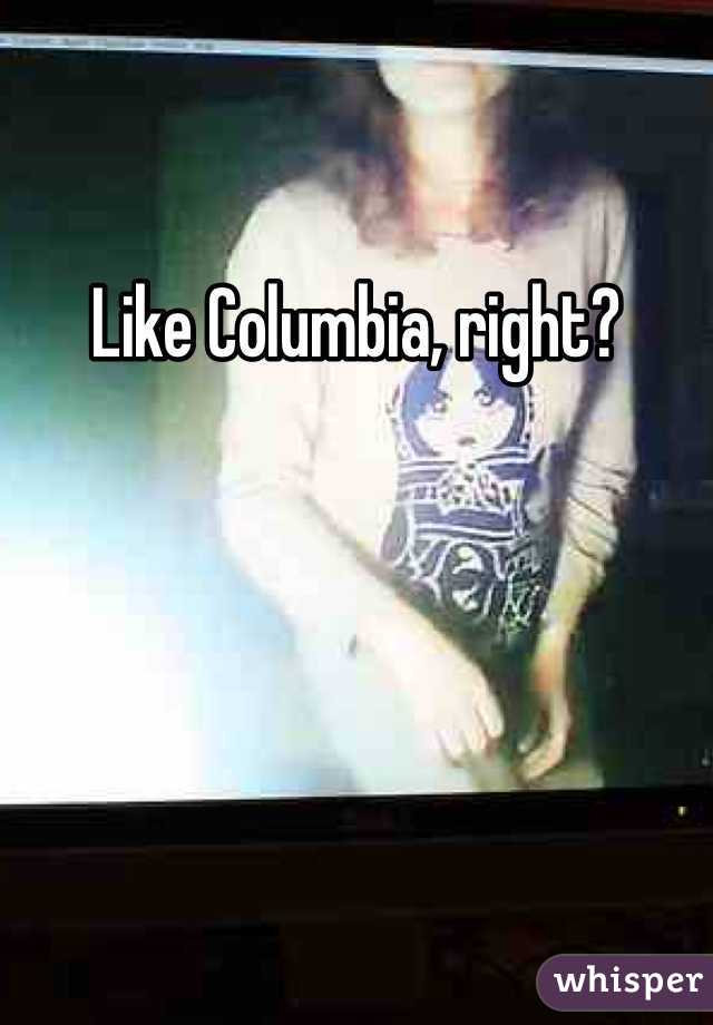 Like Columbia, right?