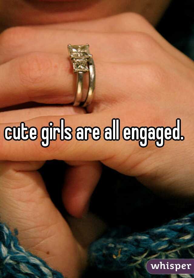 cute girls are all engaged. 