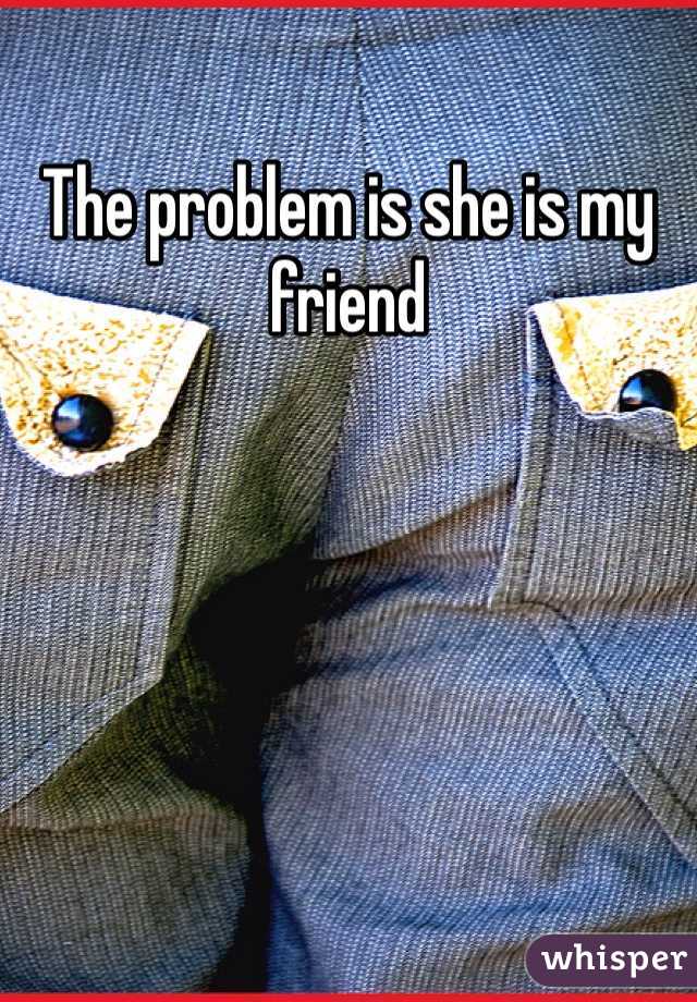 The problem is she is my friend