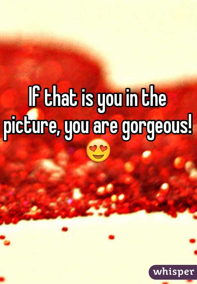 If that is you in the picture, you are gorgeous! 😍