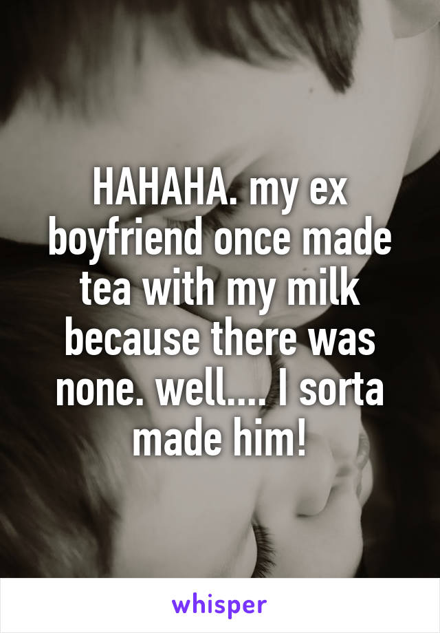 HAHAHA. my ex boyfriend once made tea with my milk because there was none. well.... I sorta made him!