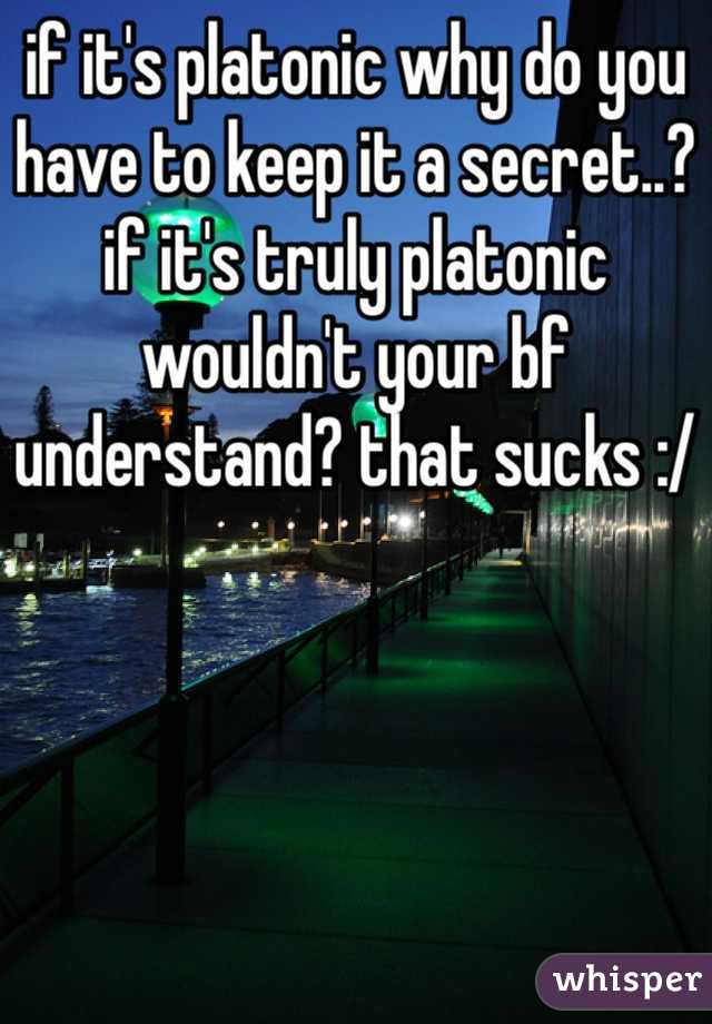 if it's platonic why do you have to keep it a secret..?
if it's truly platonic wouldn't your bf understand? that sucks :/