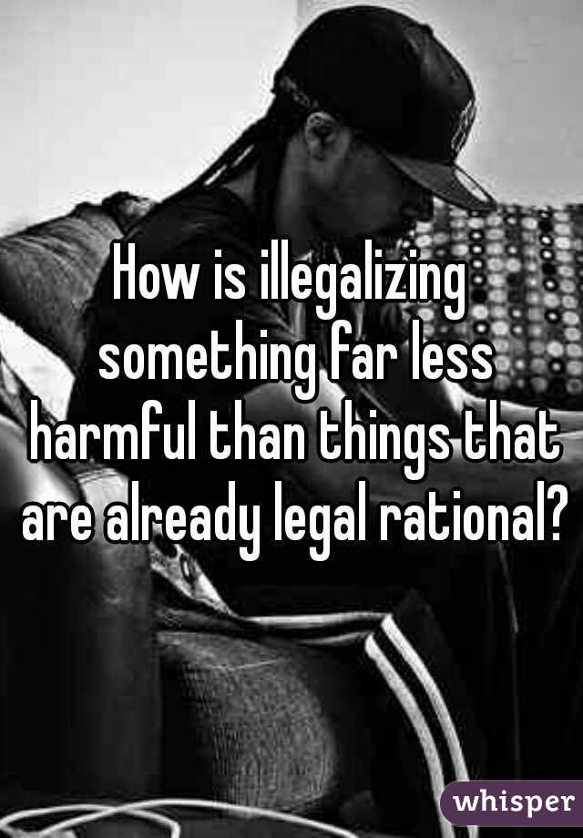 How is illegalizing something far less harmful than things that are already legal rational?