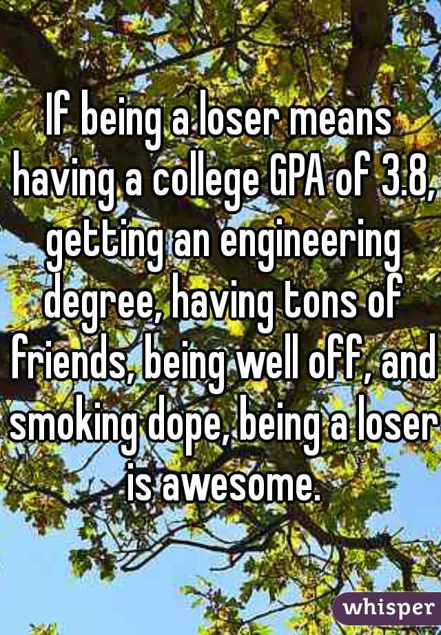 If being a loser means having a college GPA of 3.8, getting an engineering degree, having tons of friends, being well off, and smoking dope, being a loser is awesome.