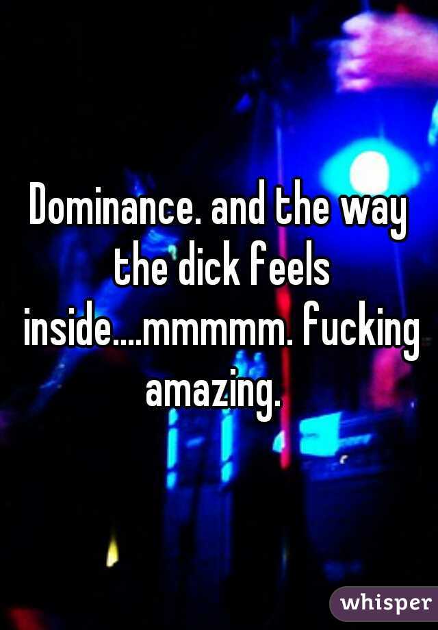 Dominance. and the way the dick feels inside....mmmmm. fucking amazing.  