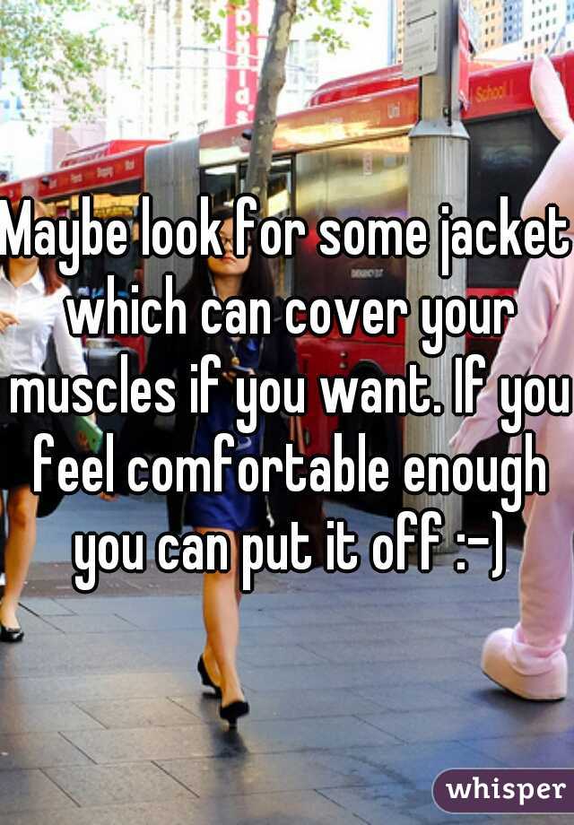 Maybe look for some jacket which can cover your muscles if you want. If you feel comfortable enough you can put it off :-)