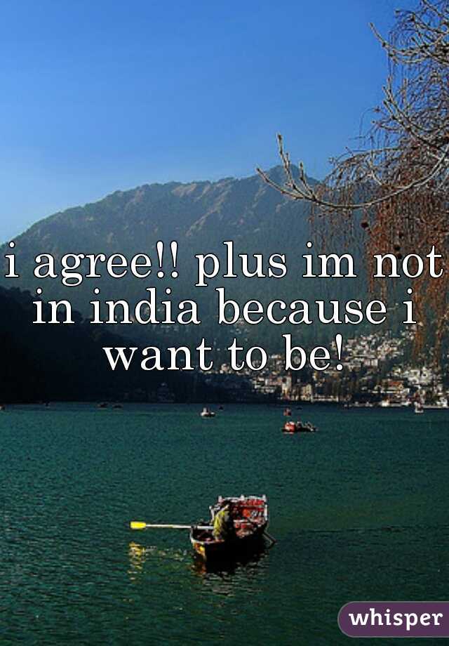 i agree!! plus im not in india because i want to be!