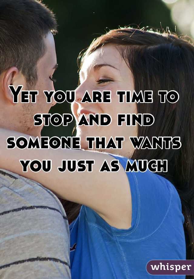 Yet you are time to stop and find someone that wants you just as much 