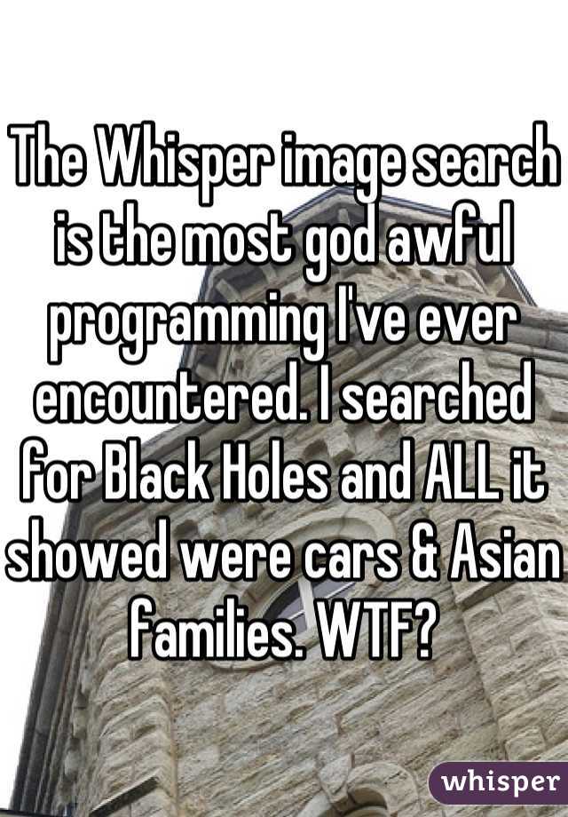 The Whisper image search is the most god awful programming I've ever encountered. I searched for Black Holes and ALL it showed were cars & Asian families. WTF?