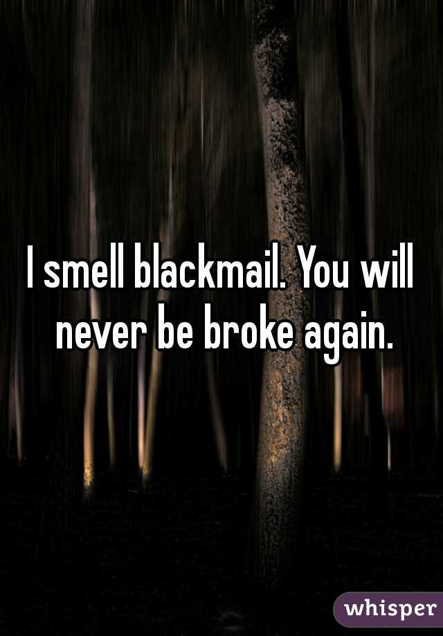 I smell blackmail. You will never be broke again.