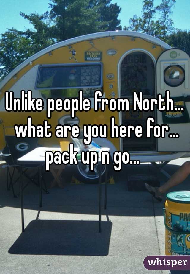Unlike people from North... what are you here for... pack up n go...  