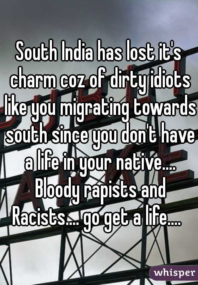 South India has lost it's charm coz of dirty idiots like you migrating towards south since you don't have a life in your native.... Bloody rapists and Racists.... go get a life....  