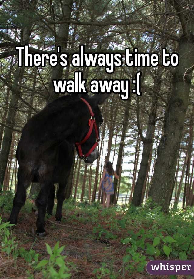 There's always time to walk away :(