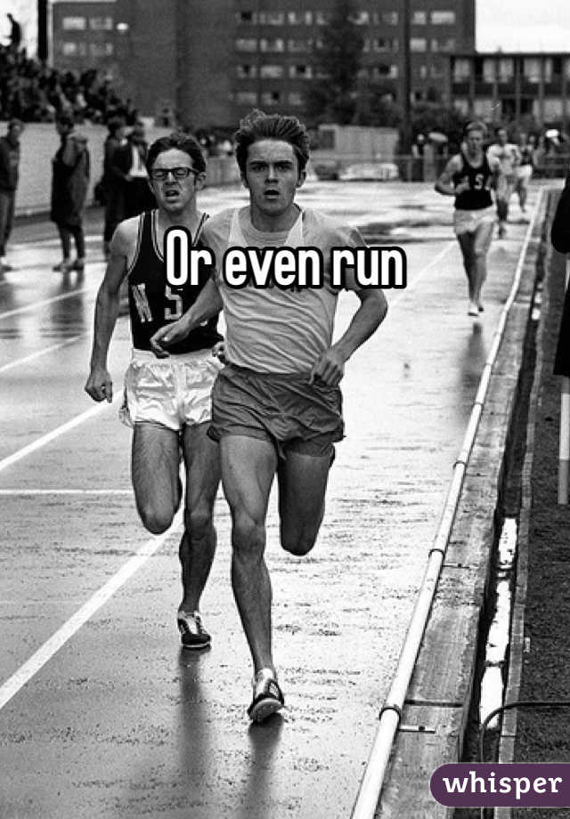 Or even run 