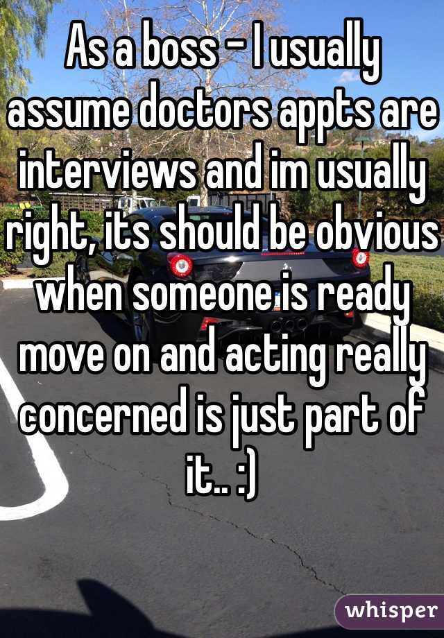 As a boss - I usually assume doctors appts are interviews and im usually right, its should be obvious when someone is ready move on and acting really concerned is just part of it.. :)