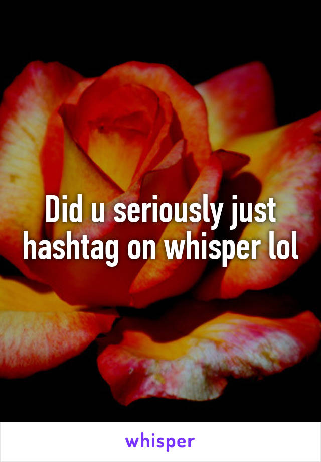 Did u seriously just hashtag on whisper lol
