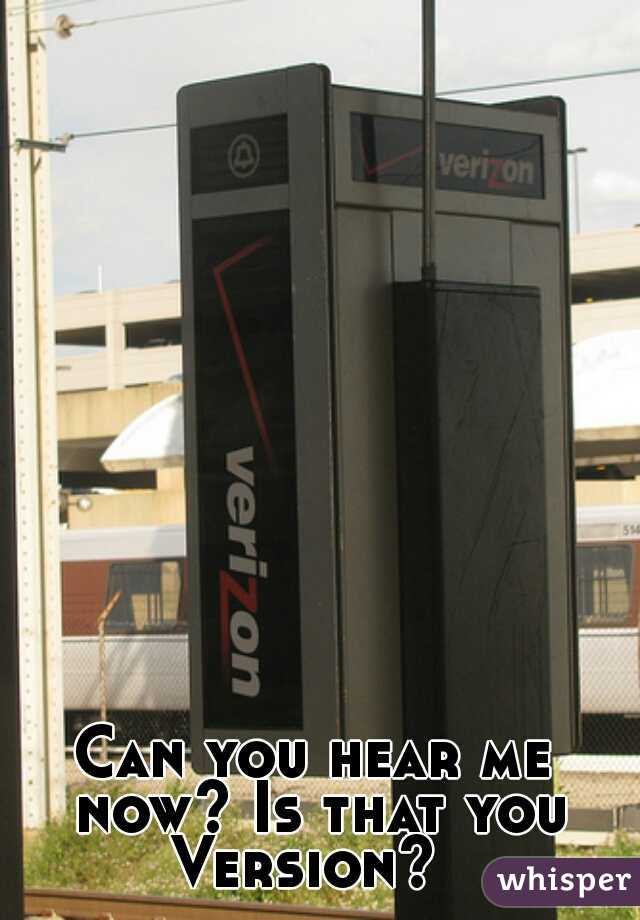 Can you hear me now? Is that you Version?  