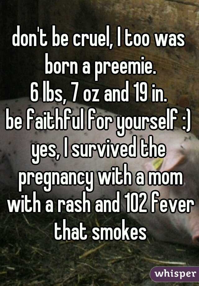 don't be cruel, I too was born a preemie.
6 lbs, 7 oz and 19 in.
be faithful for yourself :)
yes, I survived the pregnancy with a mom with a rash and 102 fever that smokes