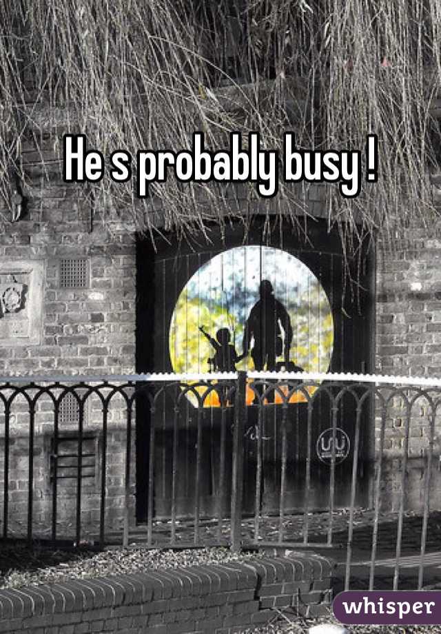 He s probably busy !