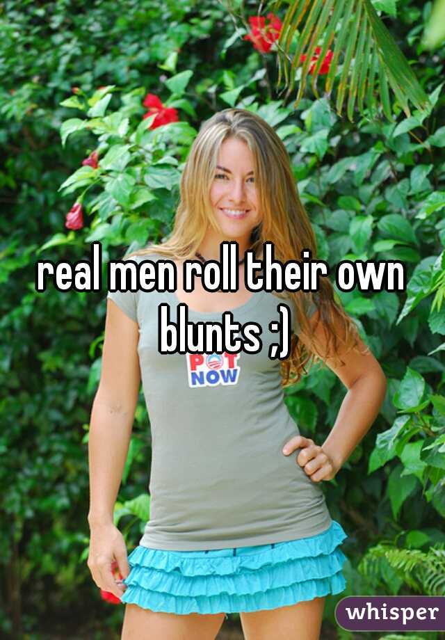 real men roll their own blunts ;)