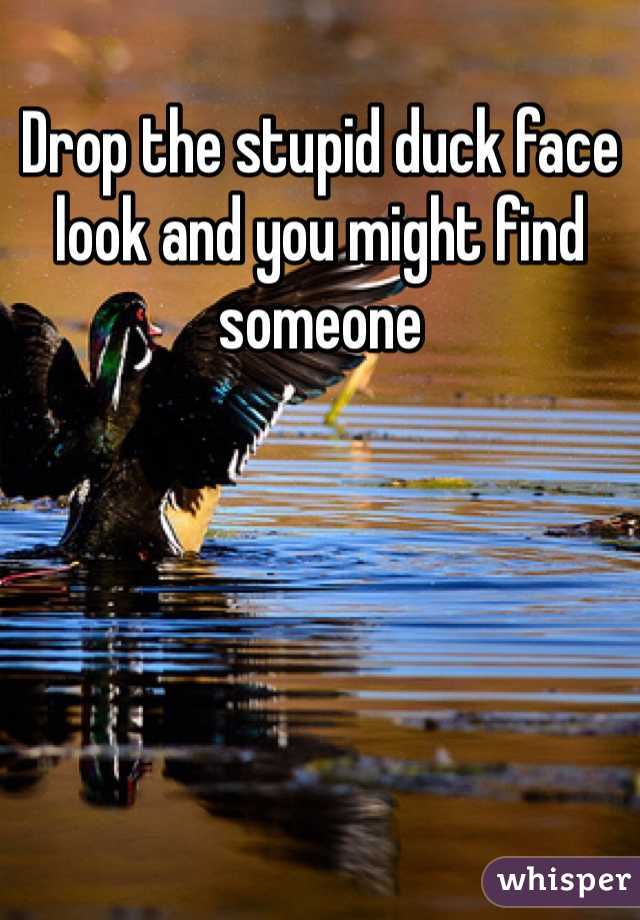 Drop the stupid duck face look and you might find someone