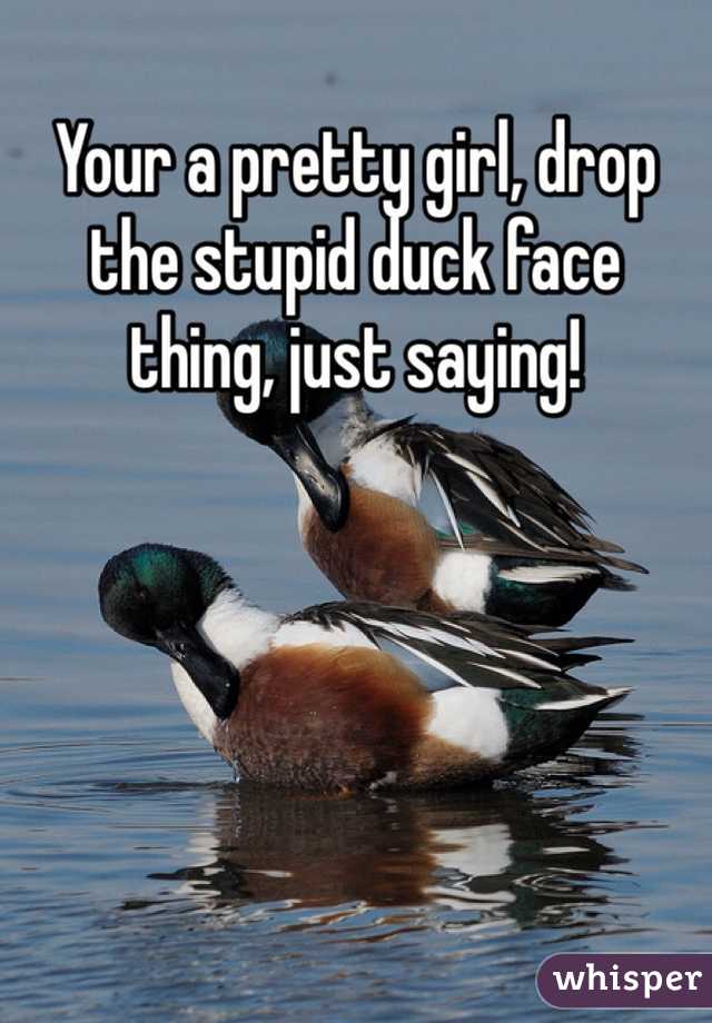 Your a pretty girl, drop the stupid duck face thing, just saying!