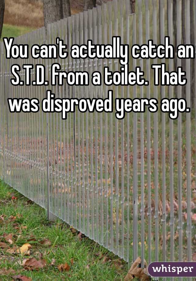 You can't actually catch an S.T.D. from a toilet. That was disproved years ago.