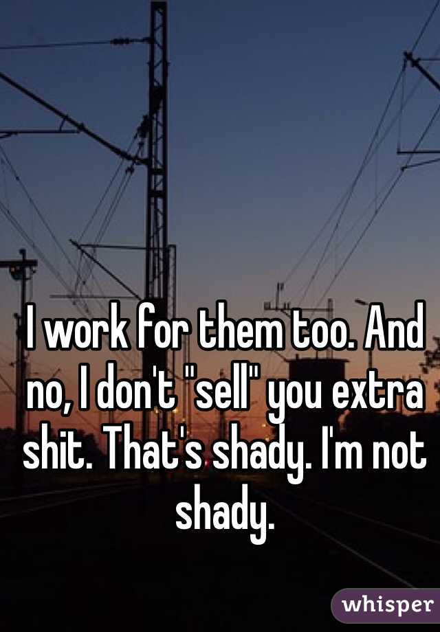 I work for them too. And no, I don't "sell" you extra shit. That's shady. I'm not shady. 