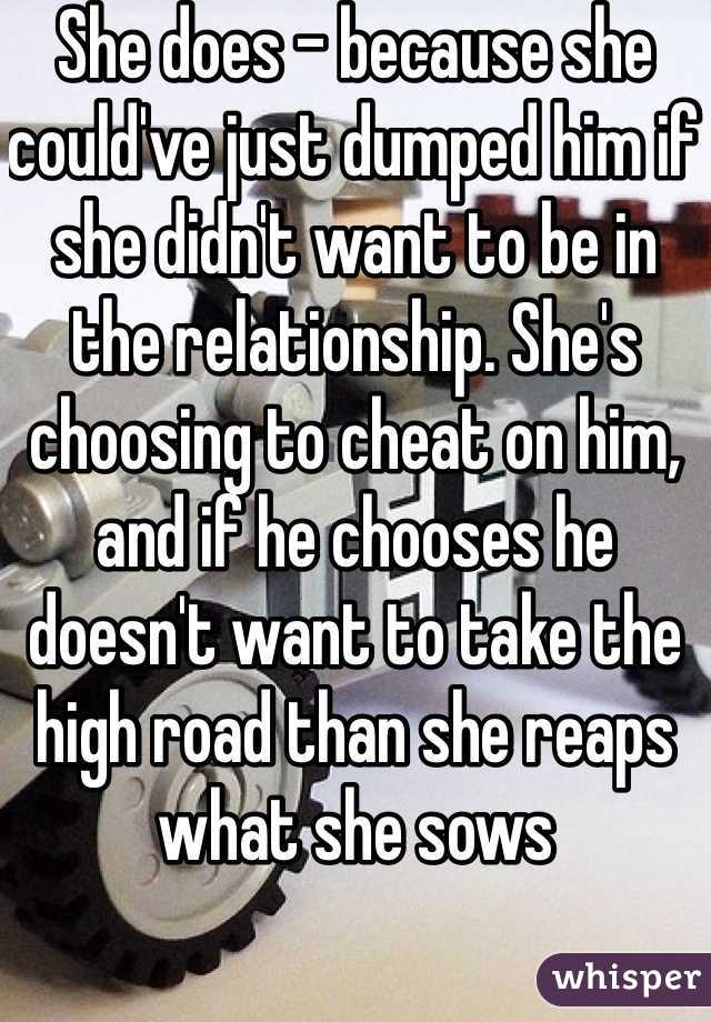 She does - because she could've just dumped him if she didn't want to be in the relationship. She's choosing to cheat on him, and if he chooses he doesn't want to take the high road than she reaps what she sows