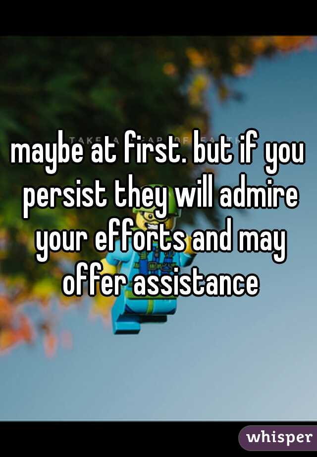 maybe at first. but if you persist they will admire your efforts and may offer assistance