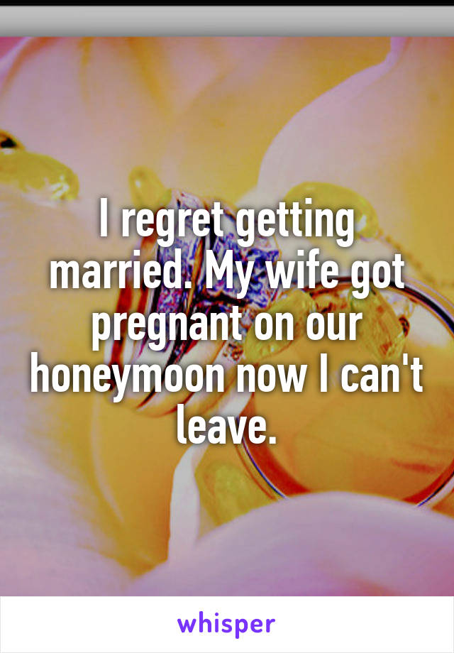 I regret getting married. My wife got pregnant on our honeymoon now I can't leave.