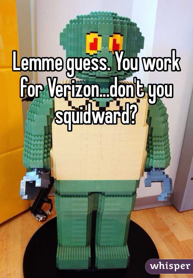 Lemme guess. You work for Verizon...don't you squidward?