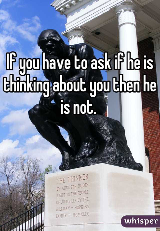 
If you have to ask if he is thinking about you then he is not. 