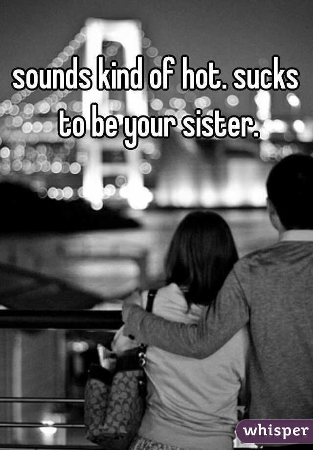 sounds kind of hot. sucks to be your sister.