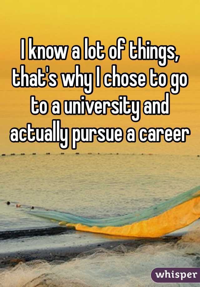 I know a lot of things, that's why I chose to go to a university and actually pursue a career  