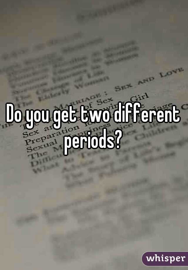 Do you get two different periods? 