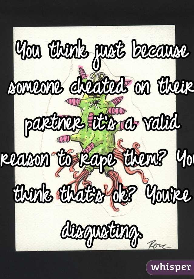 You think just because someone cheated on their partner it's a valid reason to rape them? You think that's ok? You're disgusting.