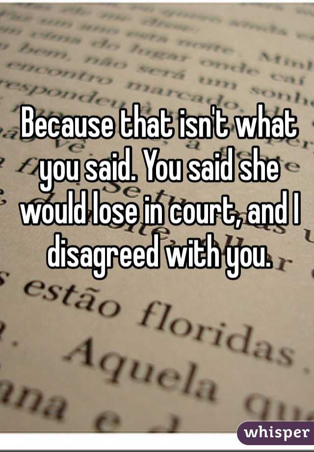 Because that isn't what you said. You said she would lose in court, and I disagreed with you.