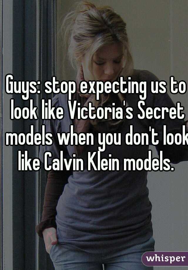 Guys: stop expecting us to look like Victoria's Secret models when you don't look like Calvin Klein models. 