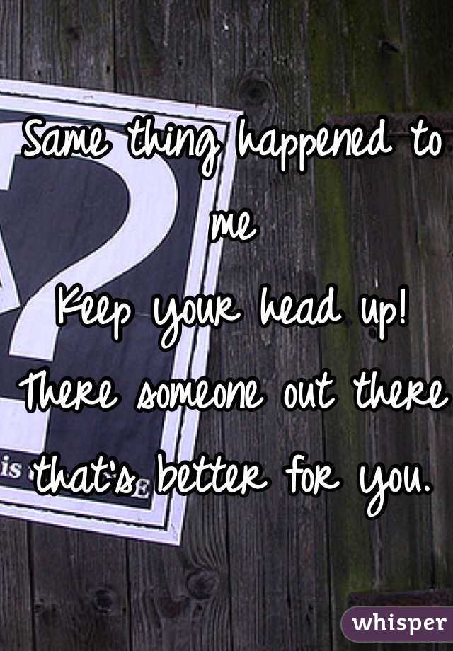 Same thing happened to me
Keep your head up! There someone out there that's better for you. 