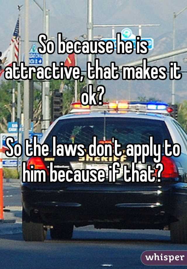 So because he is attractive, that makes it ok? 

So the laws don't apply to him because if that?