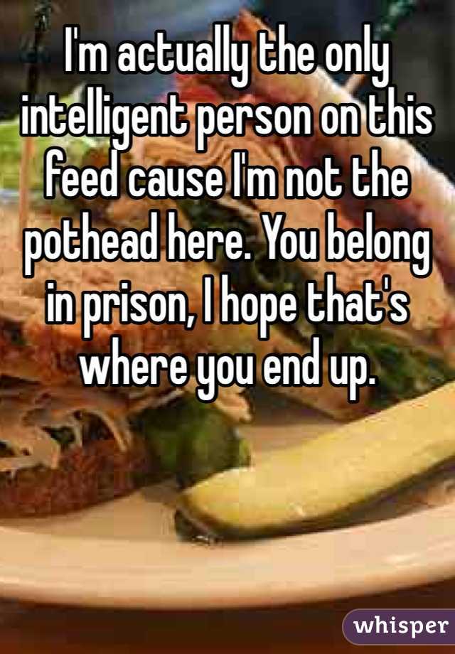 I'm actually the only intelligent person on this feed cause I'm not the pothead here. You belong in prison, I hope that's where you end up. 