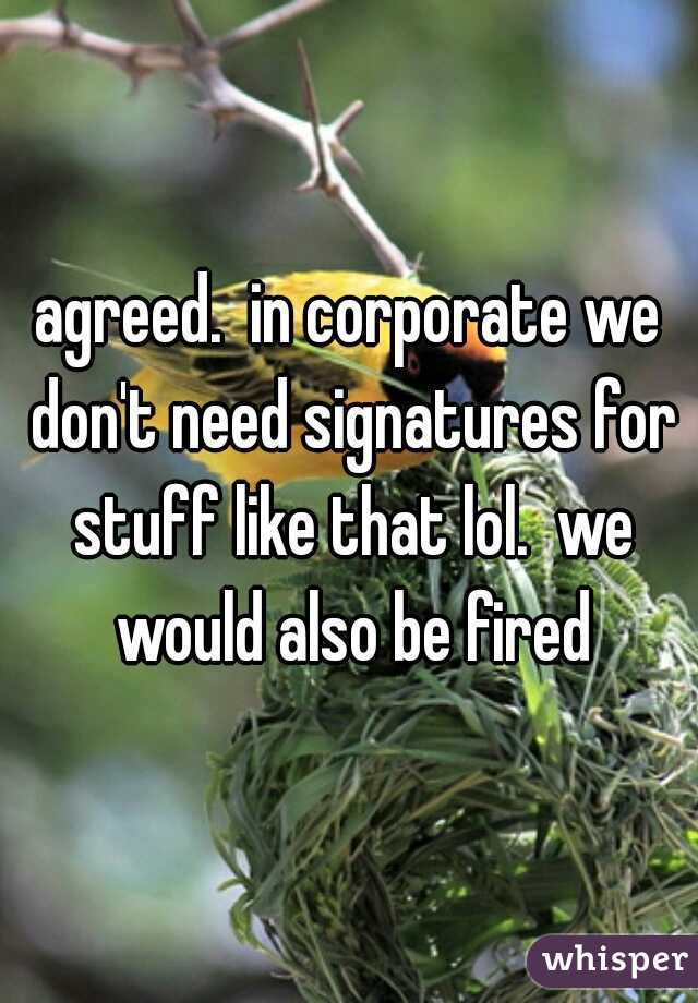 agreed.  in corporate we don't need signatures for stuff like that lol.  we would also be fired